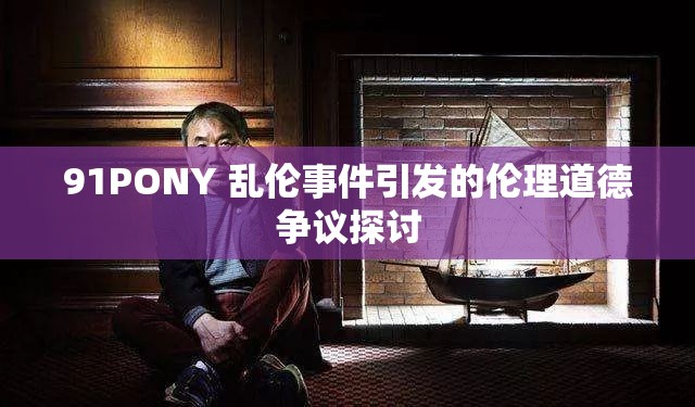 91PONY 乱伦事件引发的伦理道德争议探讨