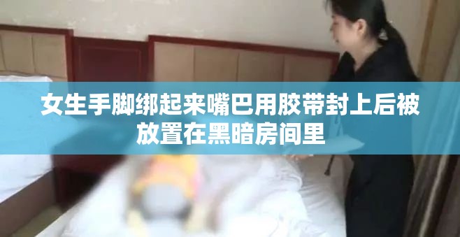 女生手脚绑起来嘴巴用胶带封上后被放置在黑暗房间里