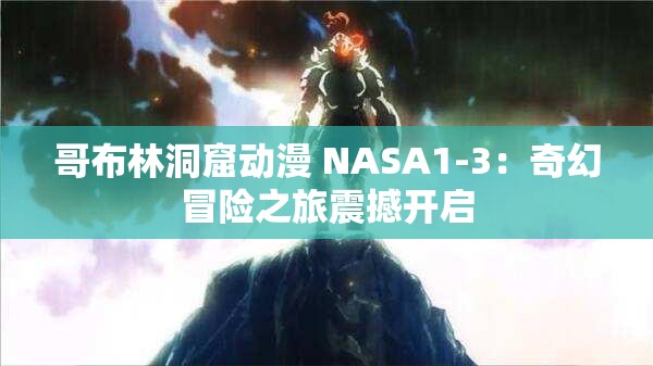 哥布林洞窟动漫 NASA1-3：奇幻冒险之旅震撼开启