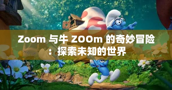 Zoom 与牛 ZOOm 的奇妙冒险：探索未知的世界