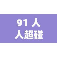 91 人人超碰：汇聚海量资源，满足你的一切需求