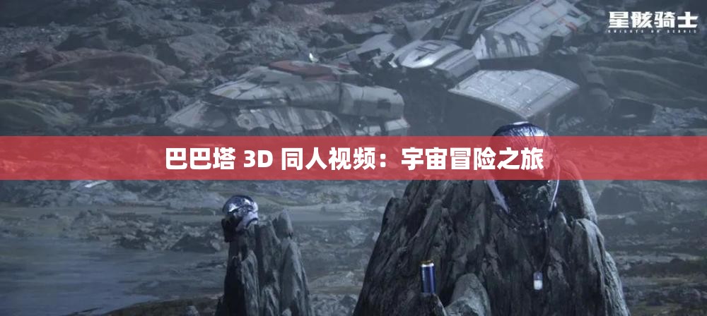 巴巴塔 3D 同人视频：宇宙冒险之旅