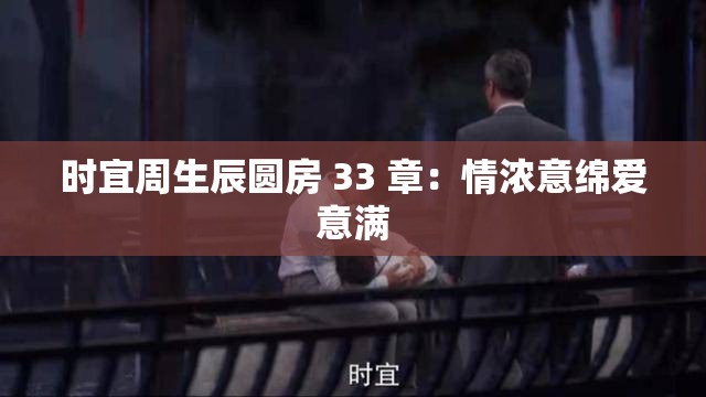 时宜周生辰圆房 33 章：情浓意绵爱意满