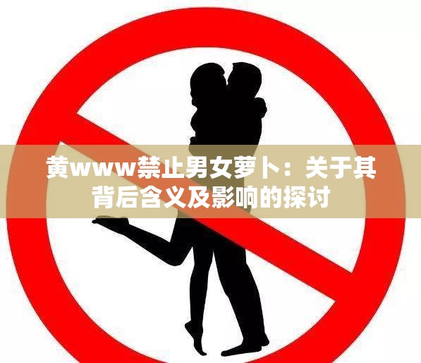 黄www禁止男女萝卜：关于其背后含义及影响的探讨