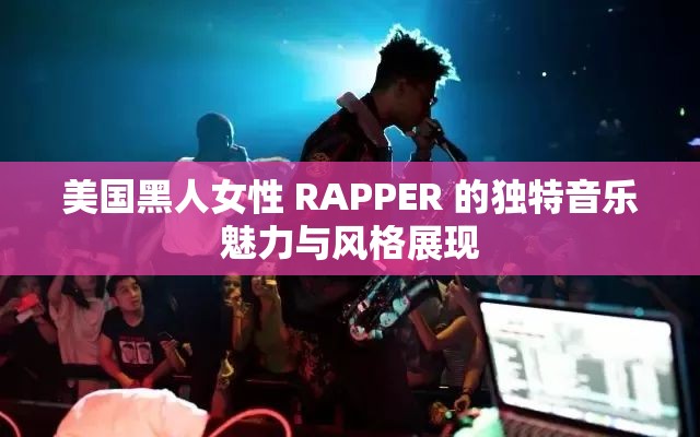 美国黑人女性 RAPPER 的独特音乐魅力与风格展现