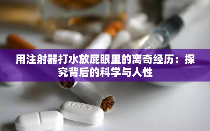 用注射器打水放屁眼里的离奇经历：探究背后的科学与人性