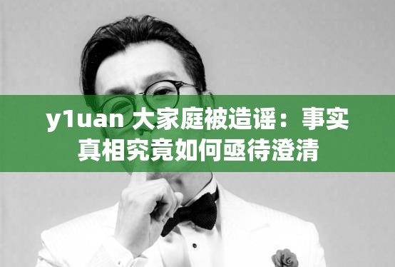 y1uan 大家庭被造谣：事实真相究竟如何亟待澄清