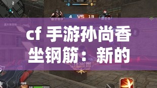 cf 手游孙尚香坐钢筋：新的挑战与极限