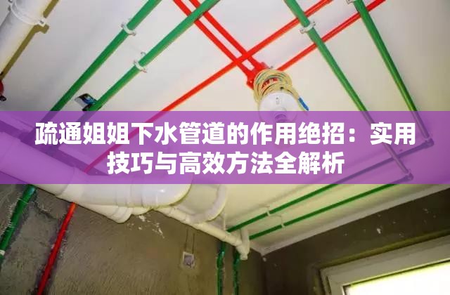 疏通姐姐下水管道的作用绝招：实用技巧与高效方法全解析