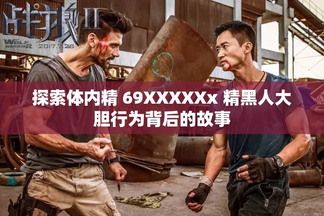 探索体内精 69XXXXXx 精黑人大胆行为背后的故事