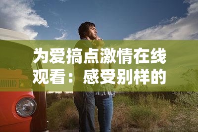 为爱搞点激情在线观看：感受别样的情感触动之旅