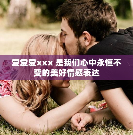 爱爱爱xxx 是我们心中永恒不变的美好情感表达