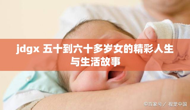 jdgx 五十到六十多岁女的精彩人生与生活故事