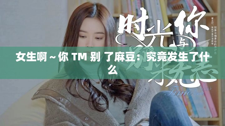 女生啊～你 TM 别 了麻豆：究竟发生了什么