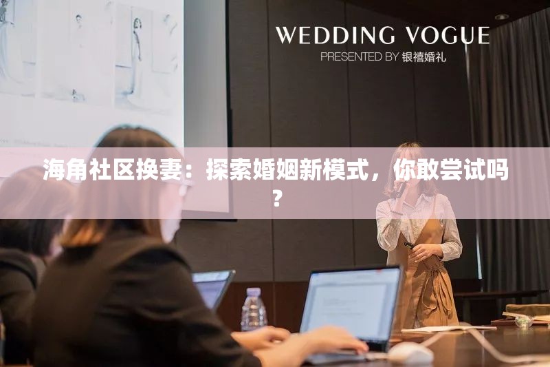 海角社区换妻：探索婚姻新模式，你敢尝试吗？