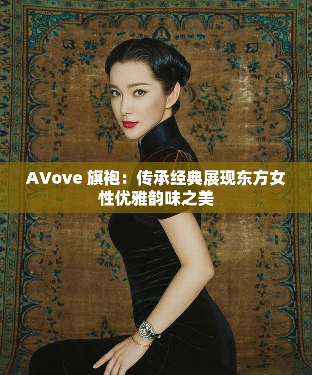 AVove 旗袍：传承经典展现东方女性优雅韵味之美