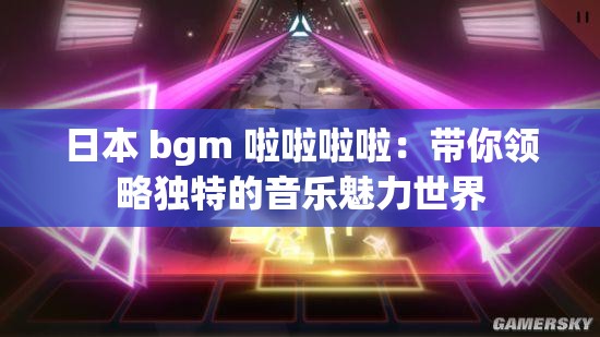 日本 bgm 啦啦啦啦：带你领略独特的音乐魅力世界