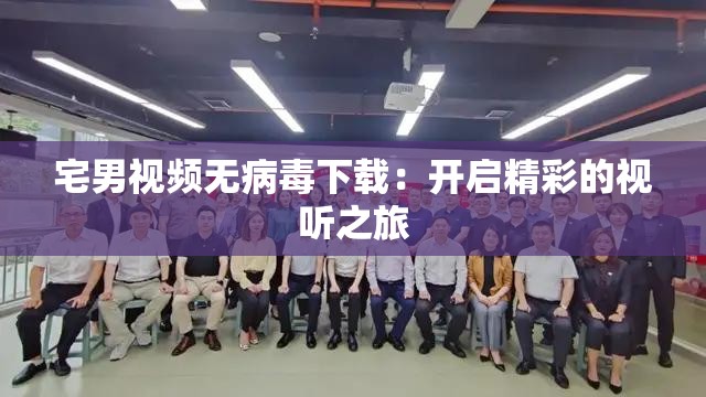 宅男视频无病毒下载：开启精彩的视听之旅