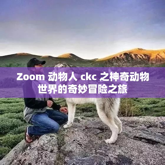 Zoom 动物人 ckc 之神奇动物世界的奇妙冒险之旅