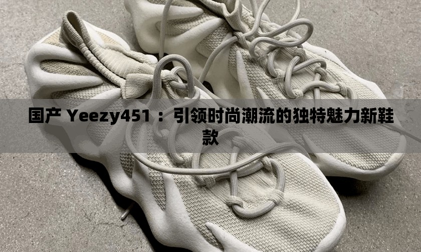 国产 Yeezy451 ：引领时尚潮流的独特魅力新鞋款