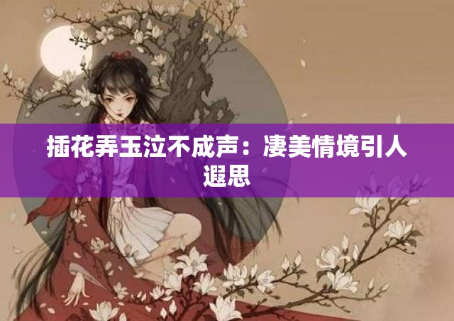 插花弄玉泣不成声：凄美情境引人遐思