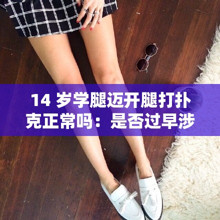 14 岁学腿迈开腿打扑克正常吗：是否过早涉及性话题？