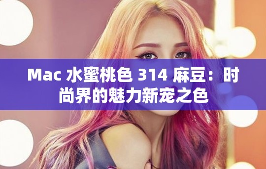 Mac 水蜜桃色 314 麻豆：时尚界的魅力新宠之色