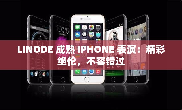 LINODE 成熟 IPHONE 表演：精彩绝伦，不容错过