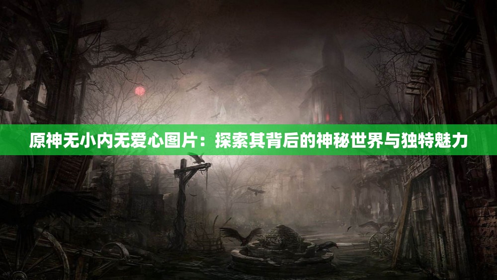 原神无小内无爱心图片：探索其背后的神秘世界与独特魅力