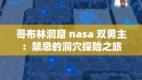 哥布林洞窟 nasa 双男主：禁忌的洞穴探险之旅