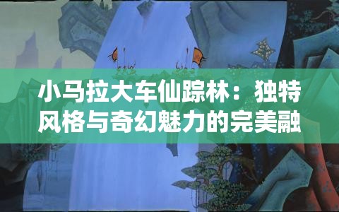 小马拉大车仙踪林：独特风格与奇幻魅力的完美融合