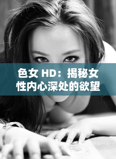 色女 HD：揭秘女性内心深处的欲望世界