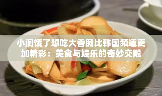 小洞饿了想吃大香肠比韩国频道更加精彩：美食与娱乐的奇妙交融