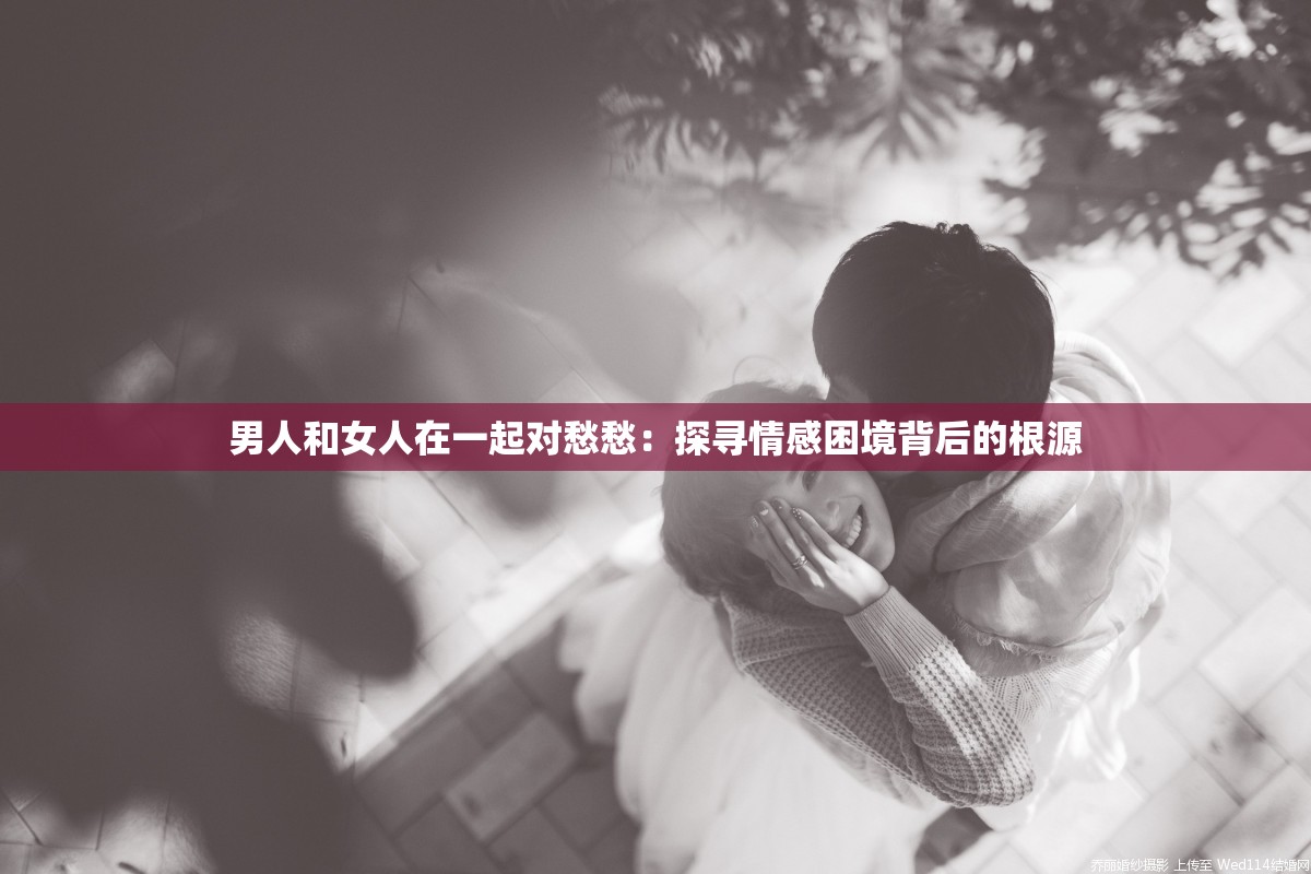 男人和女人在一起对愁愁：探寻情感困境背后的根源