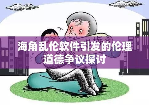 海角乱伦软件引发的伦理道德争议探讨