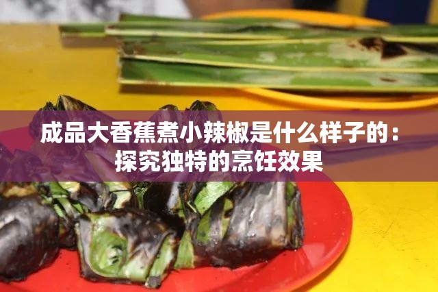 成品大香蕉煮小辣椒是什么样子的：探究独特的烹饪效果