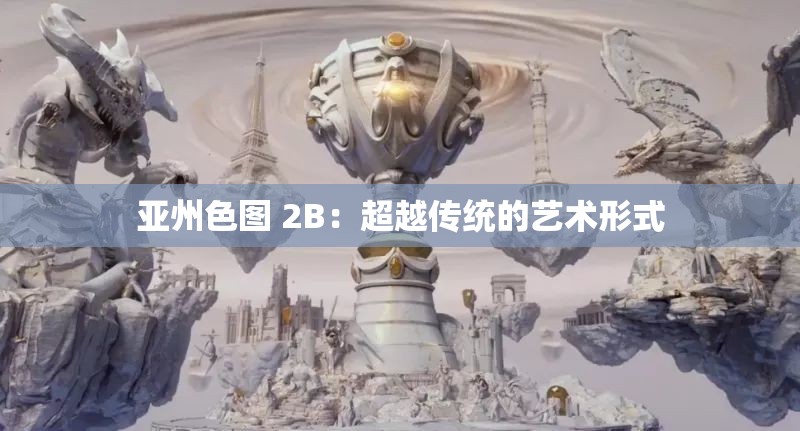 亚州色图 2B：超越传统的艺术形式