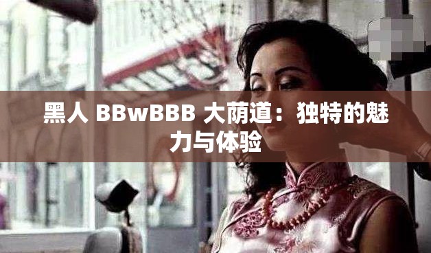 黑人 BBwBBB 大荫道：独特的魅力与体验