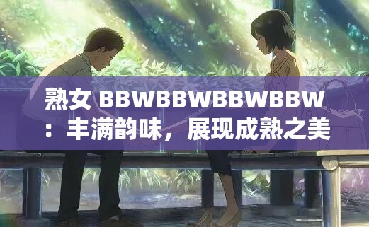 熟女 BBWBBWBBWBBW：丰满韵味，展现成熟之美