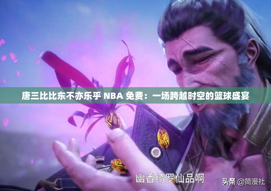 唐三比比东不亦乐乎 NBA 免费：一场跨越时空的篮球盛宴