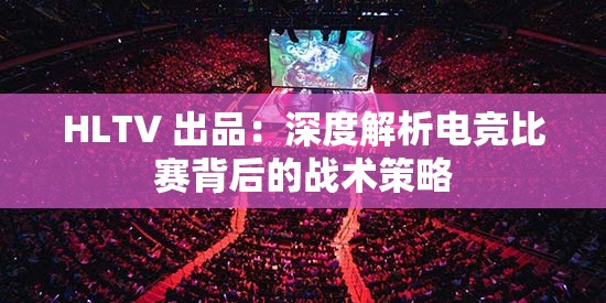 HLTV 出品：深度解析电竞比赛背后的战术策略