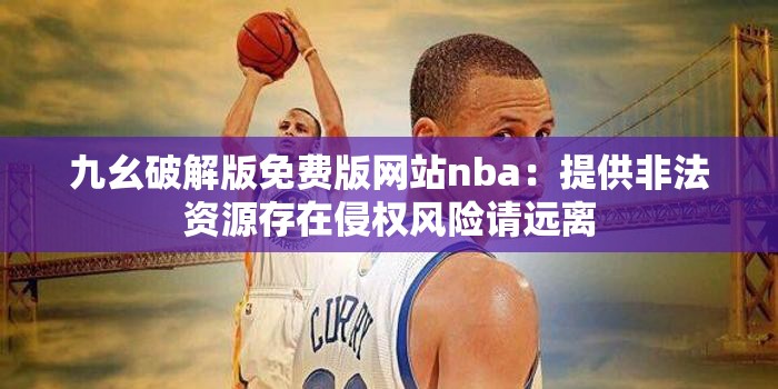 九幺破解版免费版网站nba：提供非法资源存在侵权风险请远离