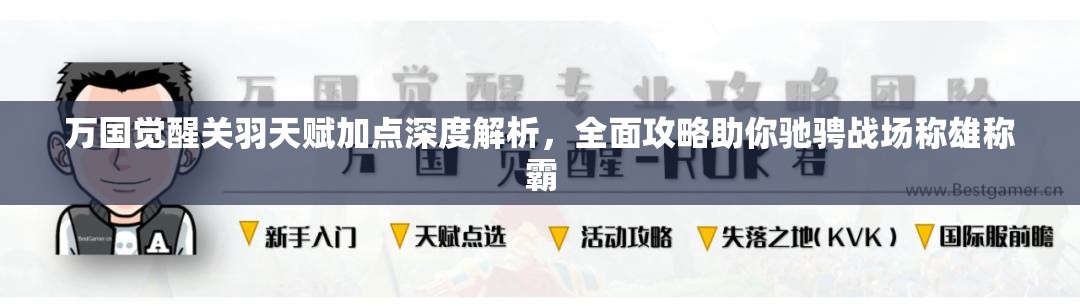 万国觉醒关羽天赋加点深度解析，全面攻略助你驰骋战场称雄称霸