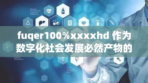 fuqer100%xxxxhd 作为数字化社会发展必然产物的意义与价值探讨