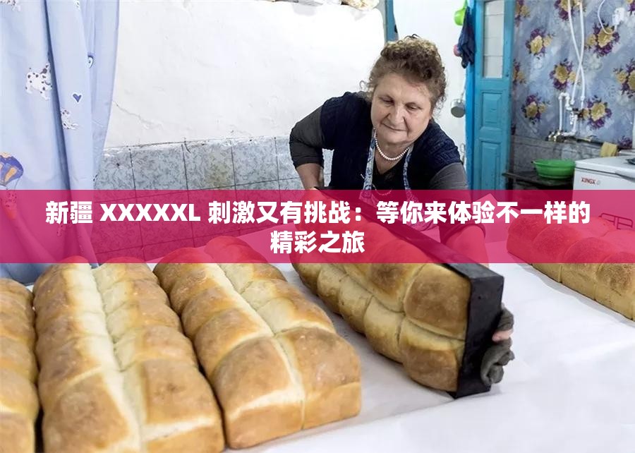 新疆 XXXXXL 刺激又有挑战：等你来体验不一样的精彩之旅