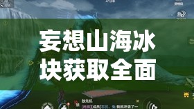 妄想山海冰块获取全面指南，揭秘严寒地带冰资源收集与利用策略