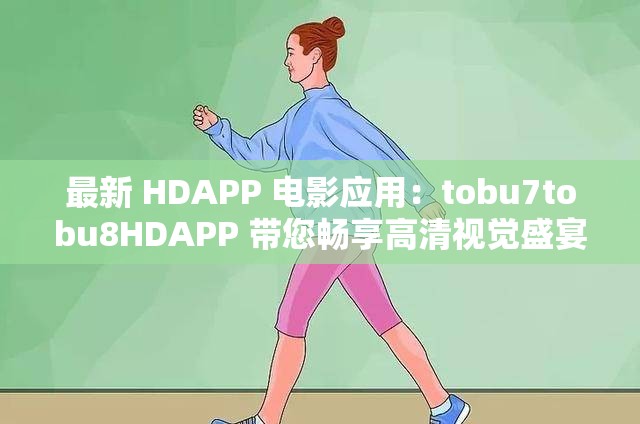 最新 HDAPP 电影应用：tobu7tobu8HDAPP 带您畅享高清视觉盛宴