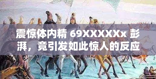 震惊体内精 69XXXXXx 彭湃，竟引发如此惊人的反应