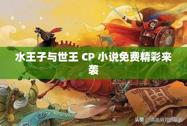 水王子与世王 CP 小说免费精彩来袭