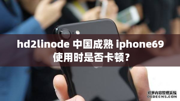 hd2linode 中国成熟 iphone69 使用时是否卡顿？